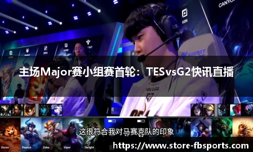 主场Major赛小组赛首轮：TESvsG2快讯直播