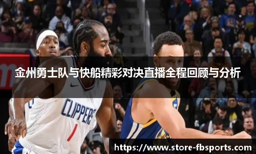 金州勇士队与快船精彩对决直播全程回顾与分析